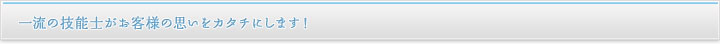 一流の技能士がお客様の思いをカタチにします！